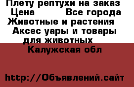 Плету рептухи на заказ › Цена ­ 450 - Все города Животные и растения » Аксесcуары и товары для животных   . Калужская обл.